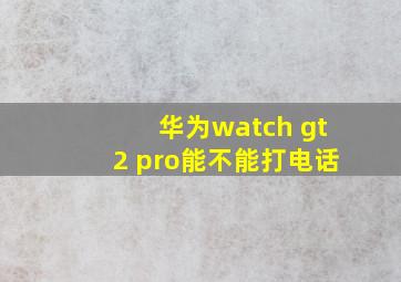 华为watch gt2 pro能不能打电话